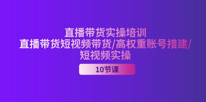 （11512期）2024直播带货实操培训，直播带货短视频带货/高权重账号措建/短视频实操-云长聊项目