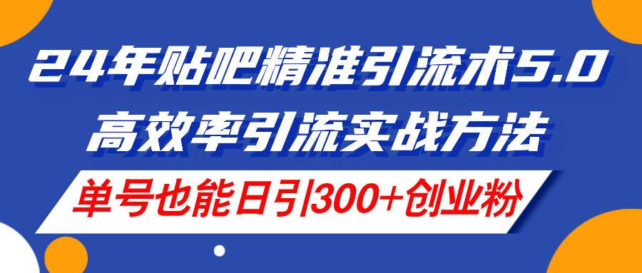 （11520期）24年贴吧精准引流术5.0，高效率引流实战方法，单号也能日引300+创业粉-云长聊项目