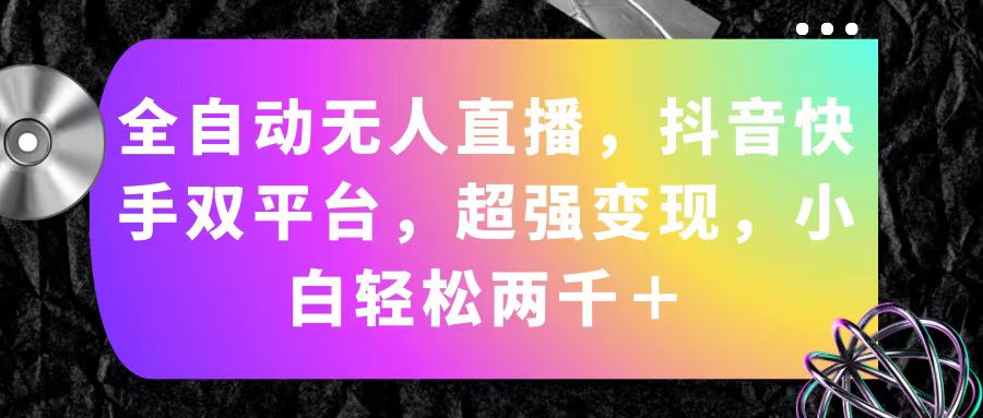 （11523期）全自动无人直播，抖音快手双平台，超强变现，小白轻松两千＋-云长聊项目