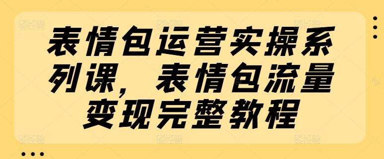 表情包运营实操系列课，表情包流量变现完整教程-云长聊项目
