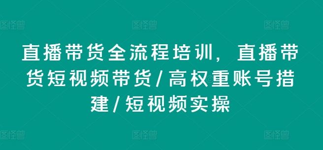 直播带货全流程培训，直播带货短视频带货/高权重账号措建/短视频实操-云长聊项目