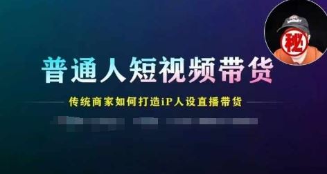 普通人短视频带货，传统商家如何打造IP人设直播带货-云长聊项目