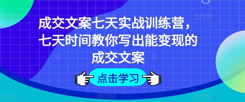 成交文案七天实战训练营，七天时间教你写出能变现的成交文案-云长聊项目