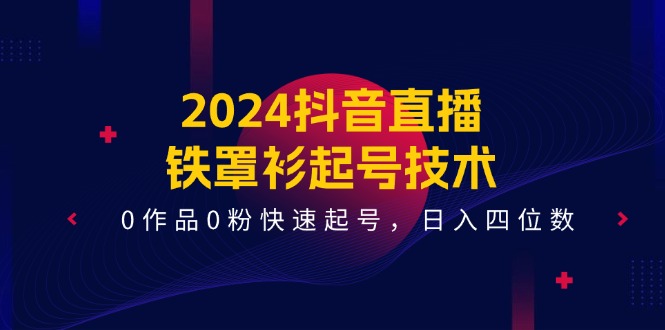 2024抖音直播铁罩衫起号技术，0作品0粉快速起号，日入四位数（14节课）-云长聊项目