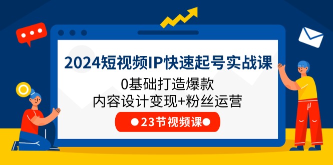 2024短视频IP快速起号实战课，0基础打造爆款内容设计变现+粉丝运营(23节)-云长聊项目