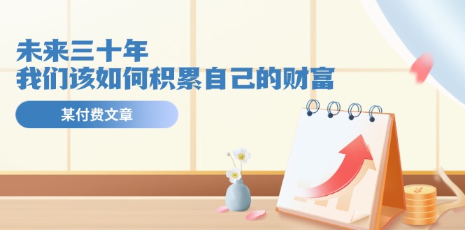 公众号付费文章《未来三十年，我们该如何积累自己的财富》-云长聊项目