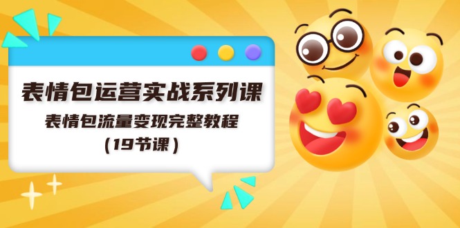 表情包运营实战系列课，表情包流量变现完整教程（19节课）-云长聊项目