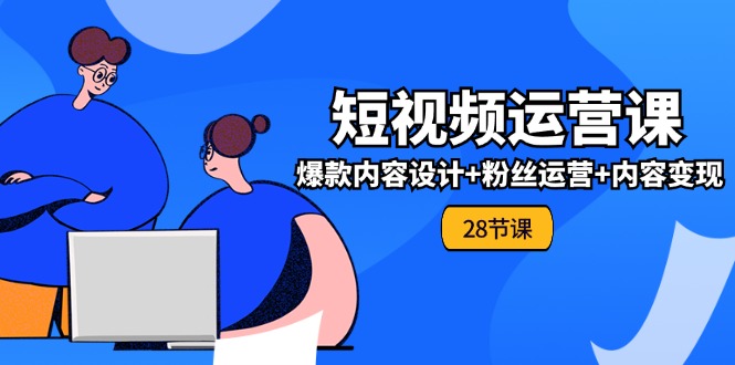 0基础学习短视频运营全套实战课，爆款内容设计+粉丝运营+内容变现(28节)-云长聊项目