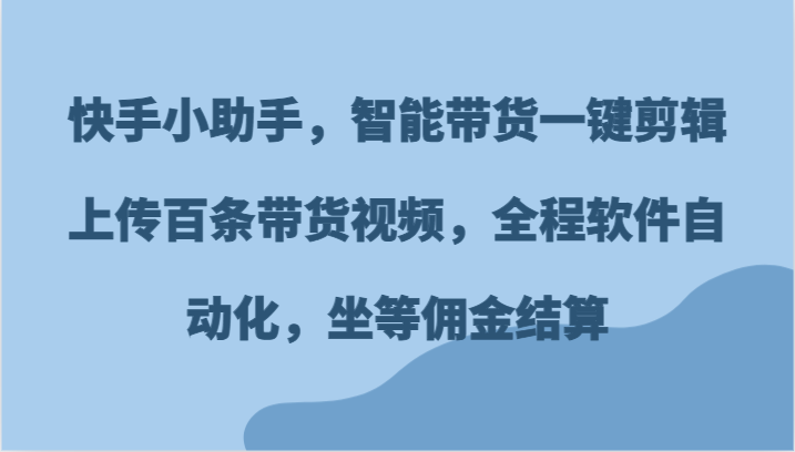 快手小助手，智能带货一键剪辑上传百条带货视频，全程软件自动化，坐等佣金结算-云长聊项目
