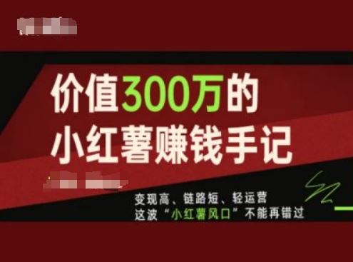 价值300万的小红书赚钱手记，变现高、链路短、轻运营，这波“小红薯风口”不能再错过-云长聊项目