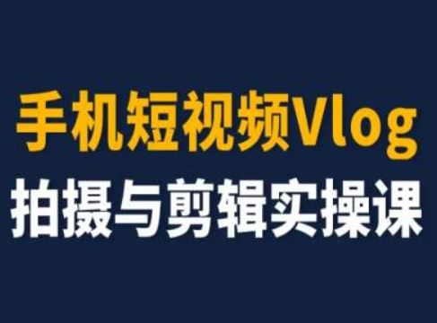 手机短视频Vlog拍摄与剪辑实操课，小白变大师-云长聊项目