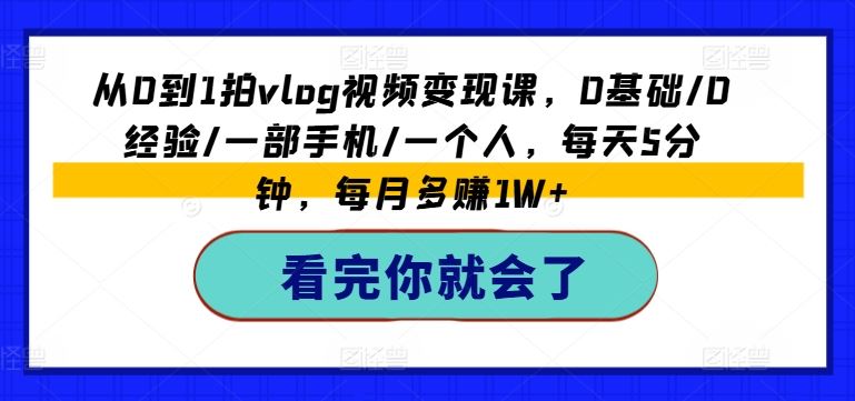 从0到1拍vlog视频变现课，0基础/0经验/一部手机/一个人，每天5分钟，每月多赚1W+-云长聊项目
