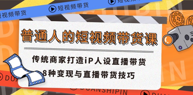 普通人的短视频带货课 传统商家打造iP人设直播带货 8种变现与直播带货技巧-云长聊项目