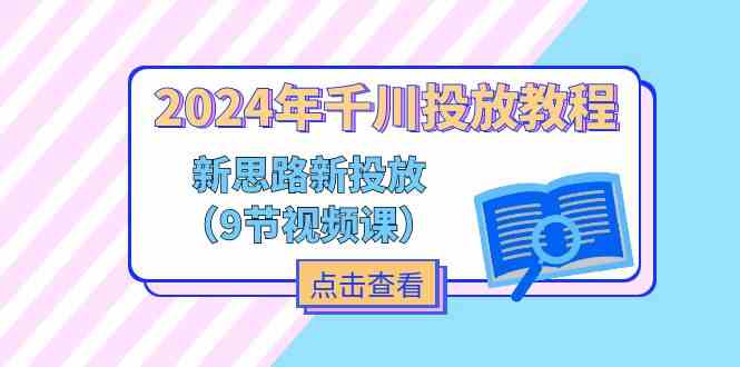 2024年千川投放教程，新思路+新投放（9节视频课）-云长聊项目