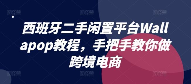 西班牙二手闲置平台Wallapop教程，手把手教你做跨境电商-云长聊项目
