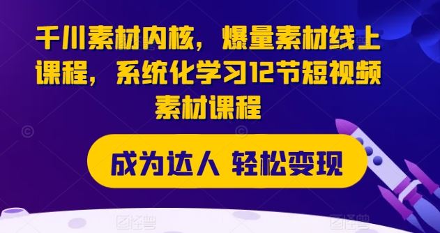 千川素材内核，爆量素材线上课程，系统化学习12节短视频素材课程-云长聊项目