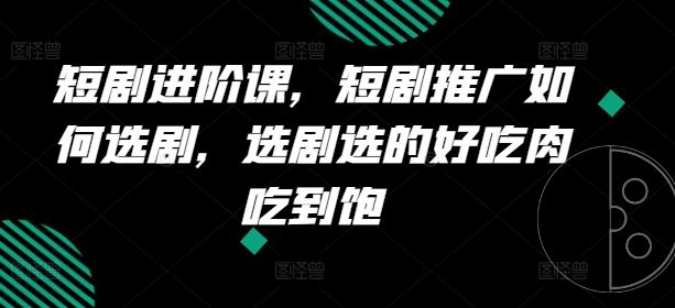 短剧进阶课，短剧推广如何选剧，选剧选的好吃肉吃到饱-云长聊项目
