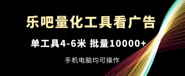 乐吧量化工具看广告，单工具4-6米，批量1w+，手机电脑均可操作【揭秘】-云长聊项目