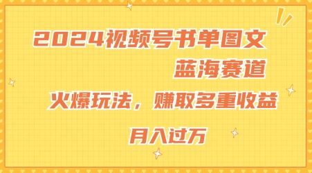 2024视频号书单图文蓝海赛道，火爆玩法，赚取多重收益，小白轻松上手，月入上万【揭秘】-云长聊项目