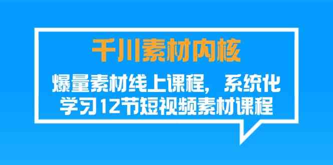 千川素材内核，爆量素材线上课程，系统化学习短视频素材（12节）-云长聊项目