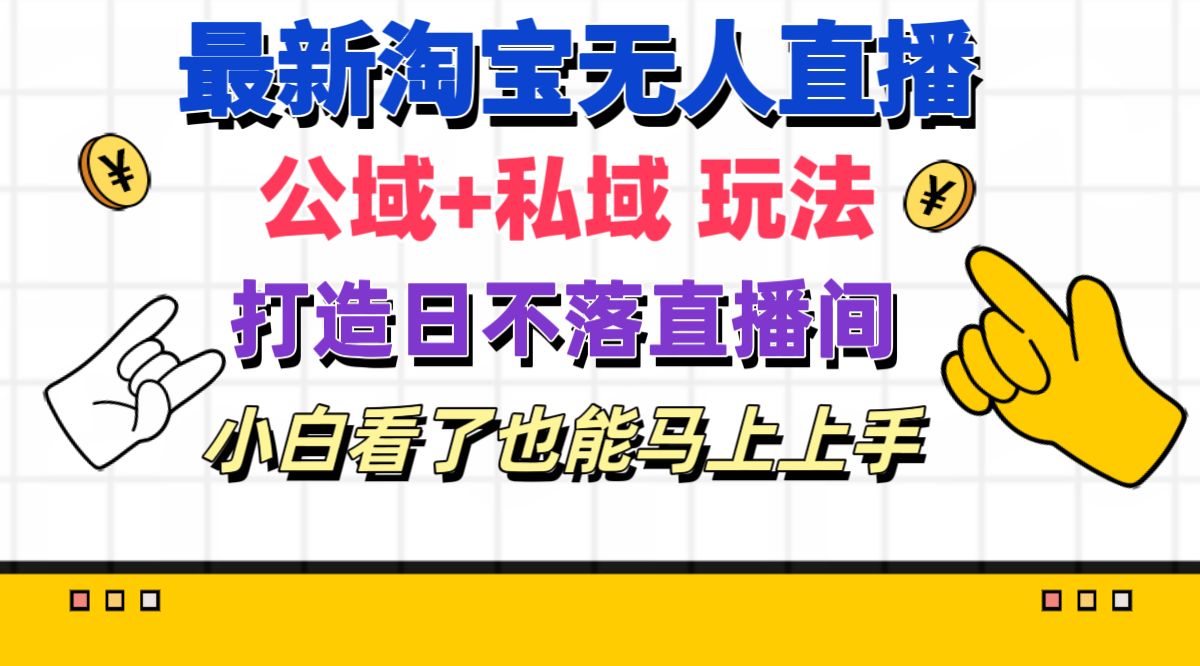 （11586期）最新淘宝无人直播 公域+私域玩法打造真正的日不落直播间 小白看了也能…-云长聊项目