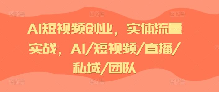 AI短视频创业，实体流量实战，AI/短视频/直播/私域/团队-云长聊项目
