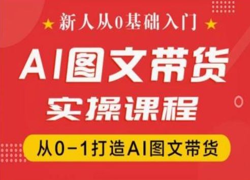 新人从0基础入门，抖音AI图文带货实操课程，从0-1打造AI图文带货-云长聊项目