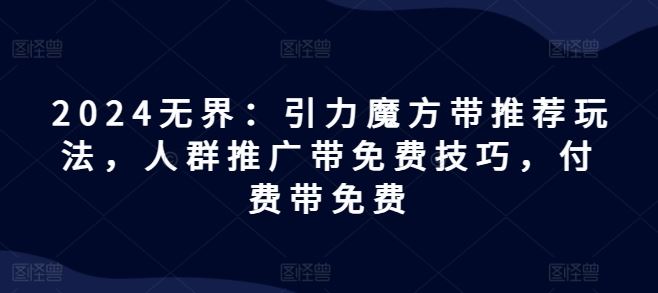 2024无界：引力魔方带推荐玩法，人群推广带免费技巧，付费带免费-云长聊项目