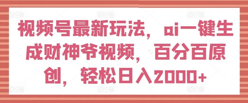 视频号最新玩法，ai一键生成财神爷视频，百分百原创，轻松日入2000+【揭秘】-云长聊项目