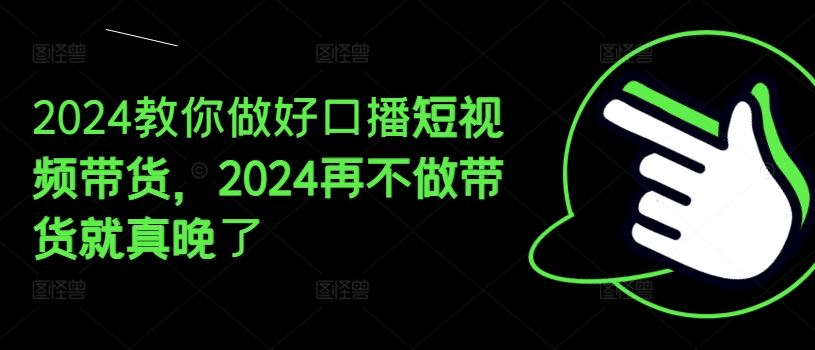 2024教你做好口播短视频带货，2024再不做带货就真晚了-云长聊项目