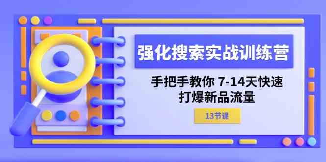 强化搜索实战训练营，手把手教你7-14天快速打爆新品流量（13节课）-云长聊项目