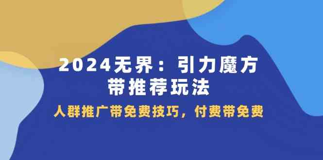 2024无界引力魔方带推荐玩法，人群推广带免费技巧，付费带免费-云长聊项目