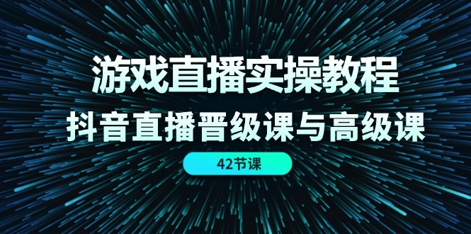游戏直播实操教程，抖音直播晋级课与高级课（42节）-云长聊项目