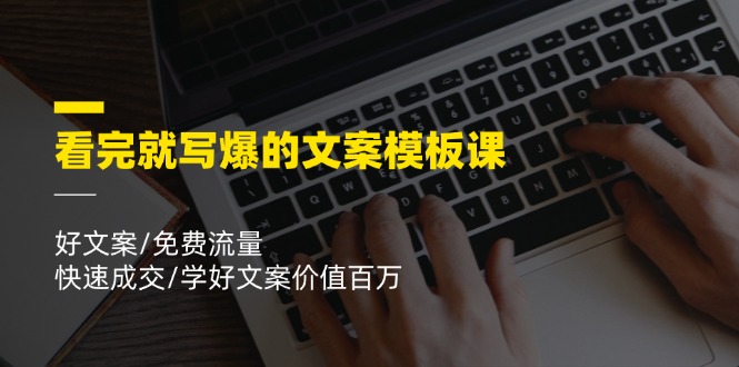 看完就写爆的文案模板课，好文案/免费流量/快速成交/学好文案价值百万-云长聊项目