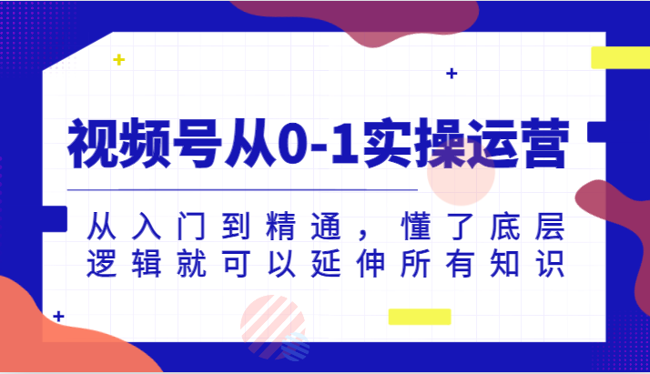 视频号从0-1实操运营，从入门到精通，懂了底层逻辑就可以延伸所有知识（更新2024.7）-云长聊项目
