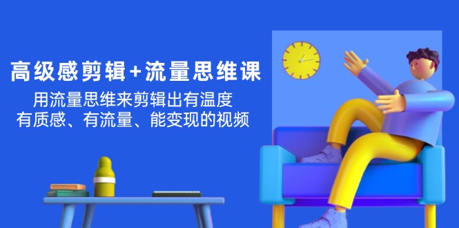 （11589期）高级感 剪辑+流量思维：用流量思维剪辑出有温度/有质感/有流量/能变现视频-云长聊项目
