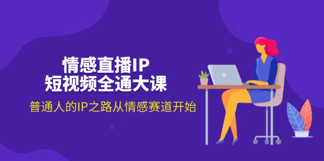 （11590期）情感直播IP短视频全通大课，普通人的IP之路从情感赛道开始（18节）-云长聊项目