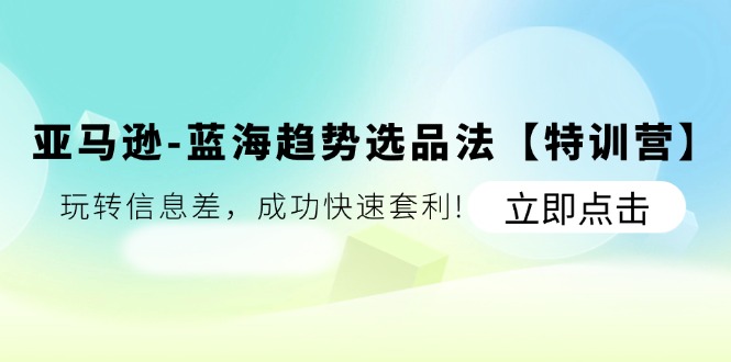 （11591期）亚马逊-蓝海趋势选品法【特训营】：玩转信息差，成功快速套利!-云长聊项目