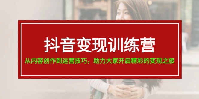 （11593期）抖音变现训练营，从内容创作到运营技巧，助力大家开启精彩的变现之旅-云长聊项目