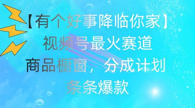 【有个好事降临你家】视频号爆火赛道，商品橱窗，分成计划，条条爆款【揭秘】-云长聊项目