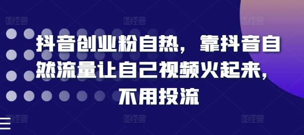 抖音创业粉自热，靠抖音自然流量让自己视频火起来，不用投流-云长聊项目