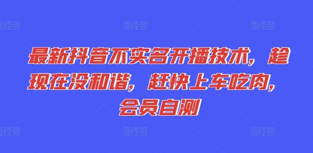 最新抖音不实名开播技术，趁现在没和谐，赶快上车吃肉，会员自测-云长聊项目
