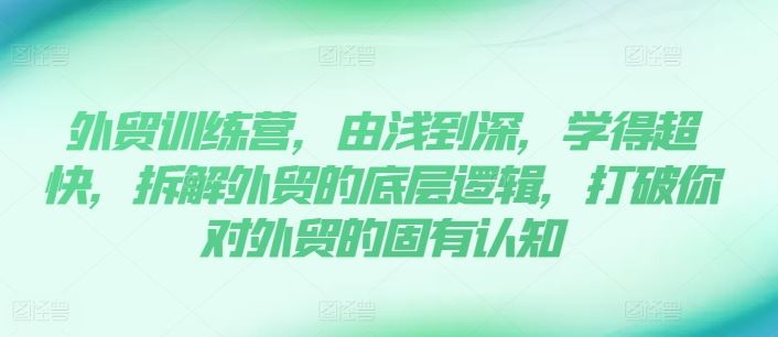 外贸训练营，由浅到深，学得超快，拆解外贸的底层逻辑，打破你对外贸的固有认知-云长聊项目