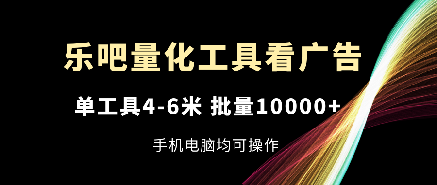 乐吧量化工具看广告，单工具4-6米，批量10000+，手机电脑均可操作-云长聊项目