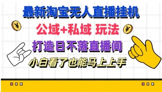 最新淘宝挂机无人直播 公域+私域玩法打造真正的日不落直播间 小白看了也能马上上手【揭秘】-云长聊项目