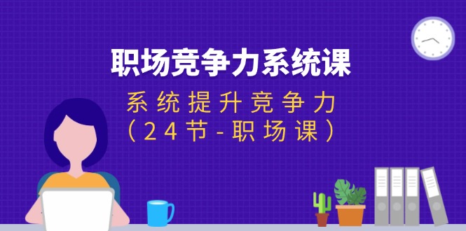（11617期）职场-竞争力系统课：系统提升竞争力（24节-职场课）-云长聊项目