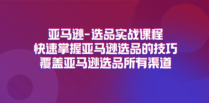 （11620期）亚马逊-选品实战课程，快速掌握亚马逊选品的技巧，覆盖亚马逊选品所有渠道-云长聊项目
