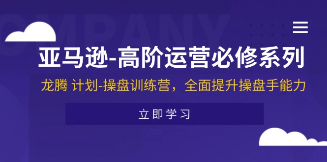 （11625期）亚马逊-高阶运营必修系列，龙腾 计划-操盘训练营，全面提升操盘手能力-云长聊项目