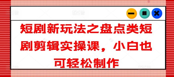 短剧新玩法之盘点类短剧剪辑实操课，小白也可轻松制作-云长聊项目