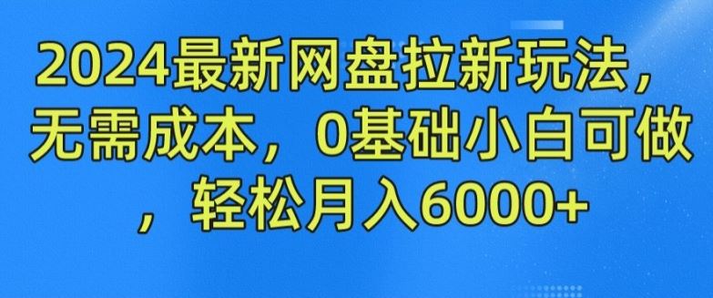 2024最新网盘拉新玩法，无需成本，0基础小白可做，轻松月入6000+【揭秘】-云长聊项目